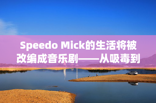 Speedo Mick的生活将被改编成音乐剧——从吸毒到为慈善机构筹集100万英镑