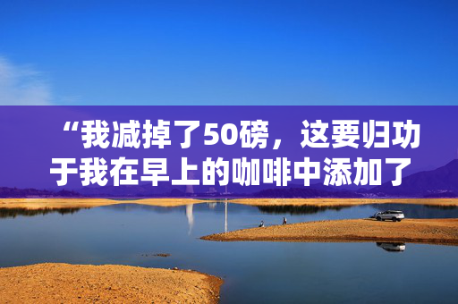 “我减掉了50磅，这要归功于我在早上的咖啡中添加了一种令人惊讶的东西——它味道很好。”