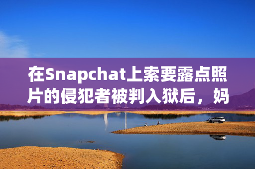 在Snapchat上索要露点照片的侵犯者被判入狱后，妈妈“松了一口气”