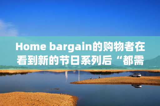 Home bargain的购物者在看到新的节日系列后“都需要”