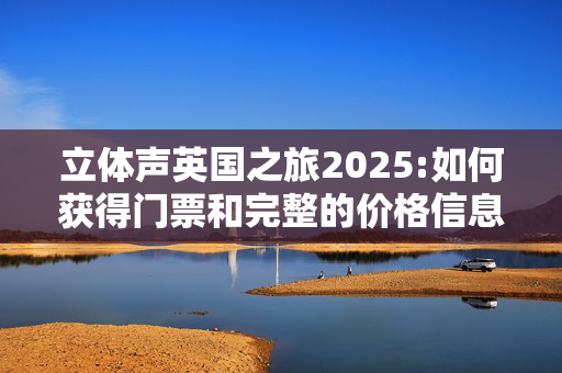 立体声英国之旅2025:如何获得门票和完整的价格信息