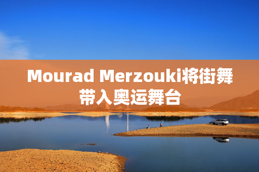 Mourad Merzouki将街舞带入奥运舞台