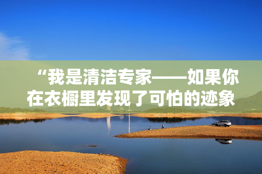 “我是清洁专家——如果你在衣橱里发现了可怕的迹象，你应该迅速采取行动。”