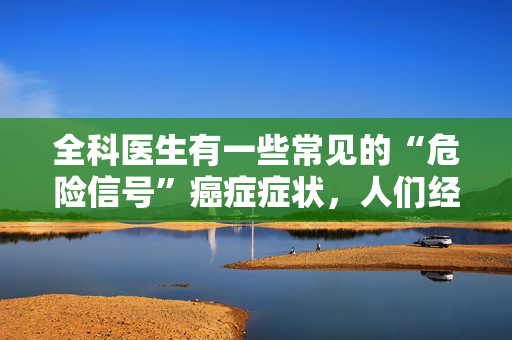 全科医生有一些常见的“危险信号”癌症症状，人们经常忽视这些症状