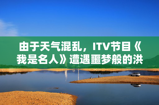 由于天气混乱，ITV节目《我是名人》遭遇噩梦般的洪水