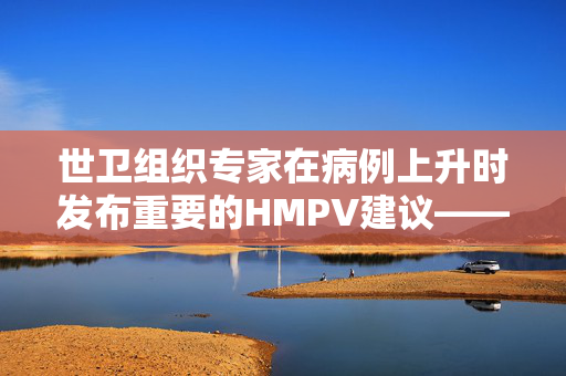 世卫组织专家在病例上升时发布重要的HMPV建议——你必须知道的一件事