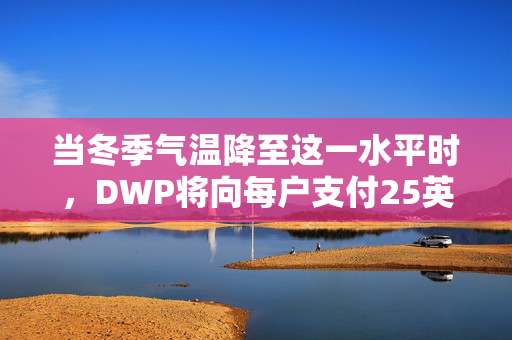 当冬季气温降至这一水平时，DWP将向每户支付25英镑