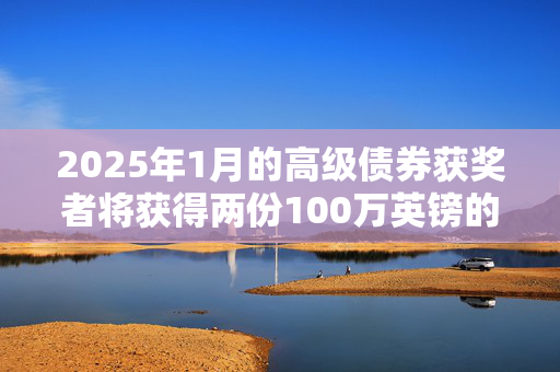 2025年1月的高级债券获奖者将获得两份100万英镑的奖金