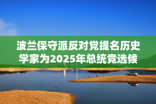 波兰保守派反对党提名历史学家为2025年总统竞选候选人