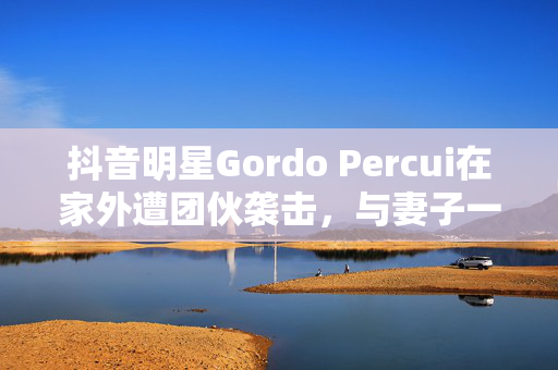 抖音明星Gordo Percui在家外遭团伙袭击，与妻子一起被枪杀