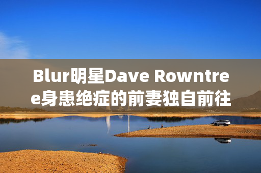 Blur明星Dave Rowntree身患绝症的前妻独自前往Dignitas结束自己的生命