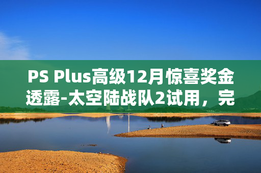 PS Plus高级12月惊喜奖金透露-太空陆战队2试用，完整的斯莱三部曲和更多