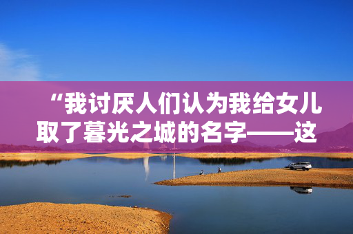 “我讨厌人们认为我给女儿取了暮光之城的名字——这个名字是我先取的。”