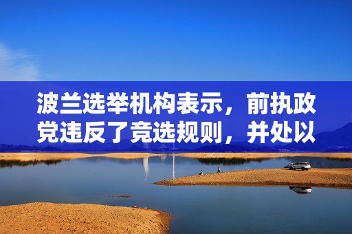 波兰选举机构表示，前执政党违反了竞选规则，并处以罚款