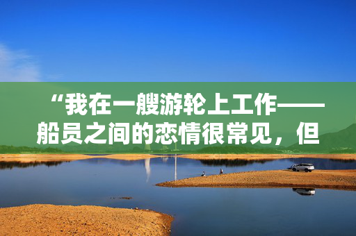 “我在一艘游轮上工作——船员之间的恋情很常见，但他们总是以悲剧收场。”