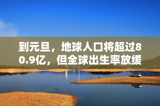 到元旦，地球人口将超过80.9亿，但全球出生率放缓