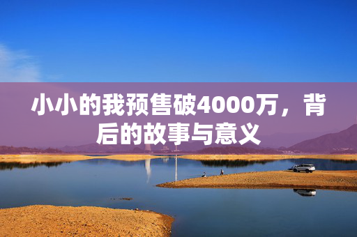 小小的我预售破4000万，背后的故事与意义