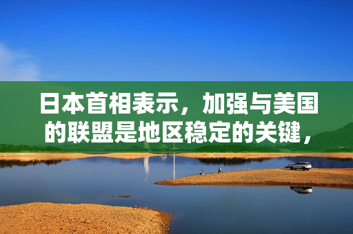 日本首相表示，加强与美国的联盟是地区稳定的关键，并寻求与特朗普会面