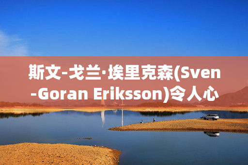 斯文-戈兰·埃里克森(Sven-Goran Eriksson)令人心碎的葬礼计划，以及他希望在76岁去世时被埋葬的地方