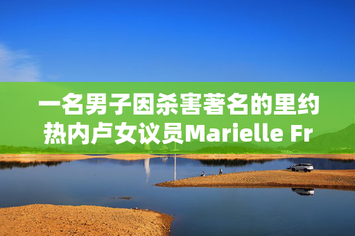 一名男子因杀害著名的里约热内卢女议员Marielle Franco而被定罪