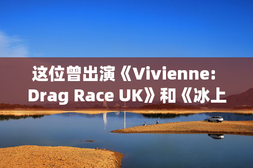 这位曾出演《Vivienne: Drag Race UK》和《冰上舞蹈》的明星去世，享年32岁，米歇尔·维萨奇（Michelle Visage）带领大家向她致敬