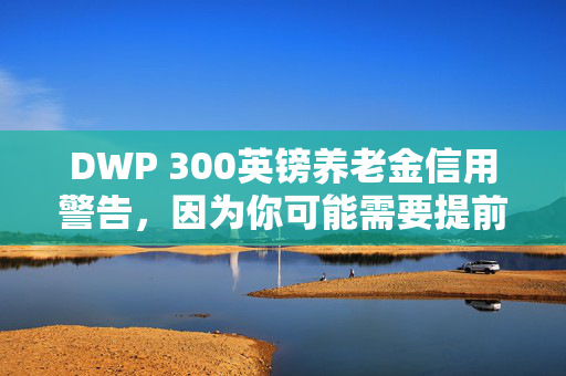 DWP 300英镑养老金信用警告，因为你可能需要提前申请