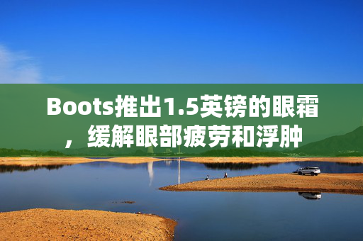 Boots推出1.5英镑的眼霜，缓解眼部疲劳和浮肿