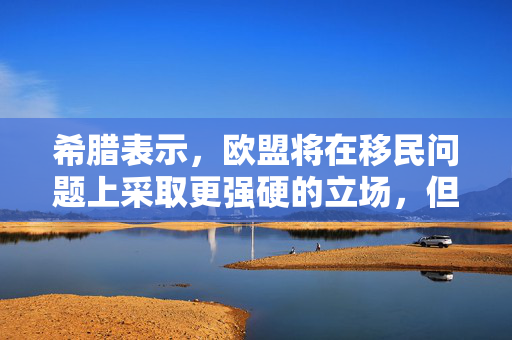 希腊表示，欧盟将在移民问题上采取更强硬的立场，但不会效仿特朗普政府的策略