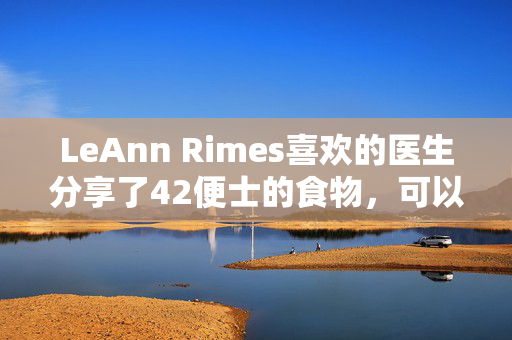 LeAnn Rimes喜欢的医生分享了42便士的食物，可以“减少腹部脂肪”