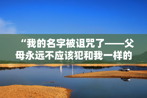 “我的名字被诅咒了——父母永远不应该犯和我一样的错误。”