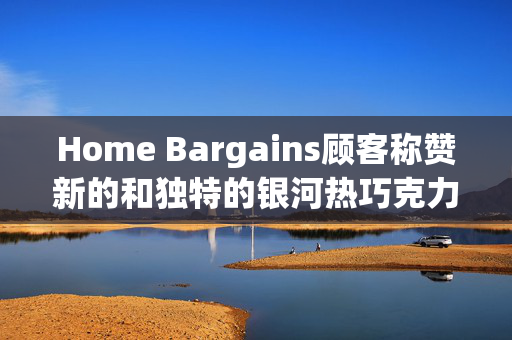 Home Bargains顾客称赞新的和独特的银河热巧克力口味