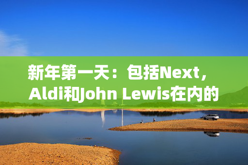 新年第一天：包括Next， Aldi和John Lewis在内的商店关闭的完整清单