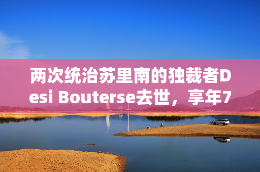 两次统治苏里南的独裁者Desi Bouterse去世，享年79岁