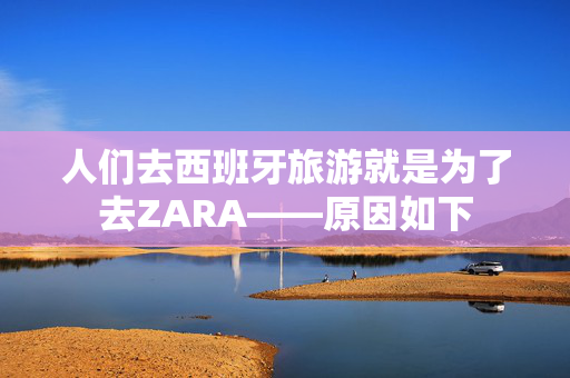 人们去西班牙旅游就是为了去ZARA——原因如下