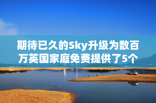 期待已久的Sky升级为数百万英国家庭免费提供了5个额外的频道