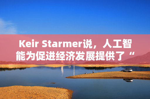 Keir Starmer说，人工智能为促进经济发展提供了“黄金机会”