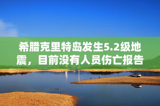 希腊克里特岛发生5.2级地震，目前没有人员伤亡报告