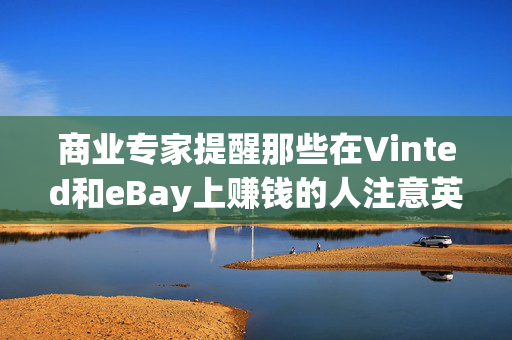 商业专家提醒那些在Vinted和eBay上赚钱的人注意英国税务与海关总署的“关键”错误