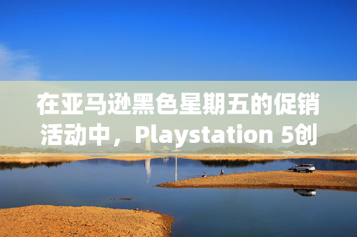 在亚马逊黑色星期五的促销活动中，Playstation 5创下了有史以来的最低价格