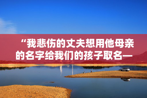 “我悲伤的丈夫想用他母亲的名字给我们的孩子取名——但我讨厌这样做。”