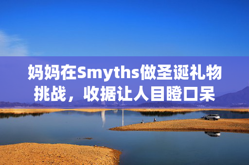 妈妈在Smyths做圣诞礼物挑战，收据让人目瞪口呆