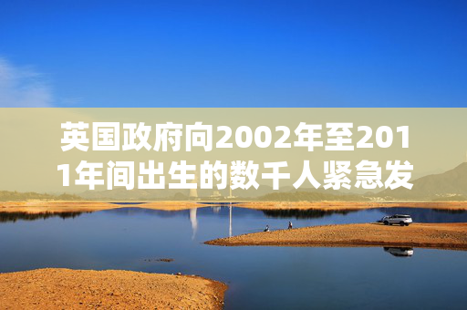 英国政府向2002年至2011年间出生的数千人紧急发出14亿英镑的警告