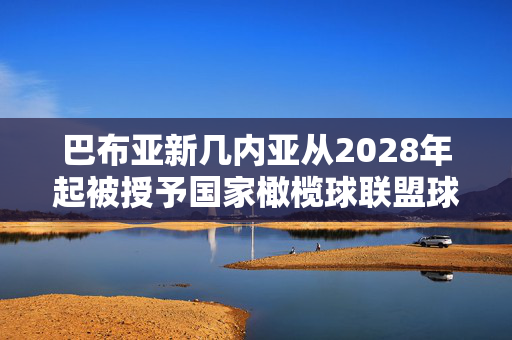 巴布亚新几内亚从2028年起被授予国家橄榄球联盟球队