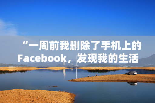 “一周前我删除了手机上的Facebook，发现我的生活发生了很大的变化。”