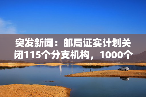 突发新闻：邮局证实计划关闭115个分支机构，1000个工作岗位面临风险