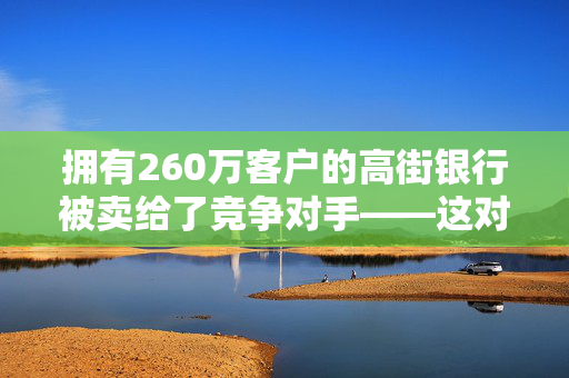 拥有260万客户的高街银行被卖给了竞争对手——这对客户意味着什么