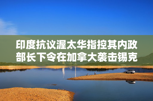 印度抗议渥太华指控其内政部长下令在加拿大袭击锡克教活动人士