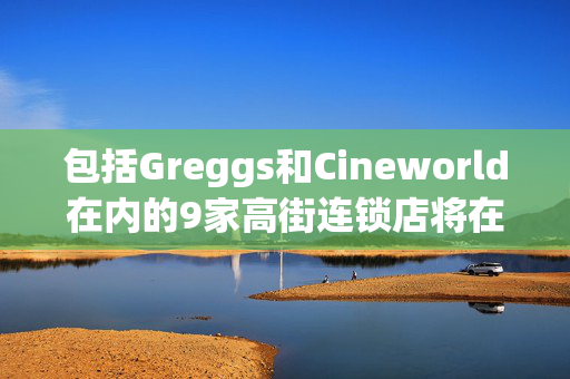 包括Greggs和Cineworld在内的9家高街连锁店将在1月份关闭门店