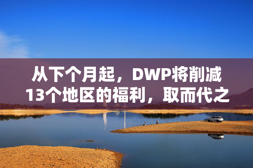 从下个月起，DWP将削减13个地区的福利，取而代之的是新的补贴