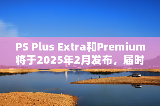 PS Plus Extra和Premium将于2025年2月发布，届时索尼可能会推迟发布